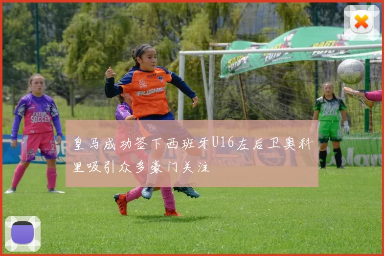 皇马成功签下西班牙U16左后卫奥科里吸引众多豪门关注