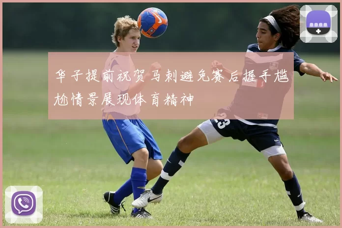 华子提前祝贺马刺避免赛后握手尴尬情景展现体育精神