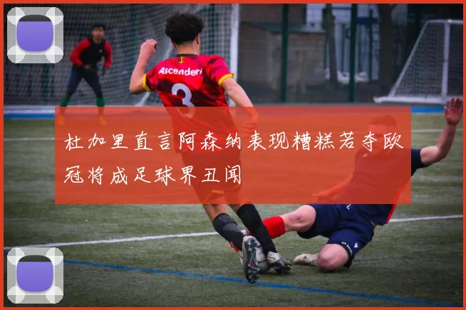 杜加里直言阿森纳表现糟糕若夺欧冠将成足球界丑闻