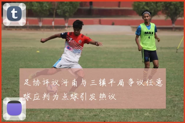 足协评议河南与三镇平局争议任意球应判为点球引发热议
