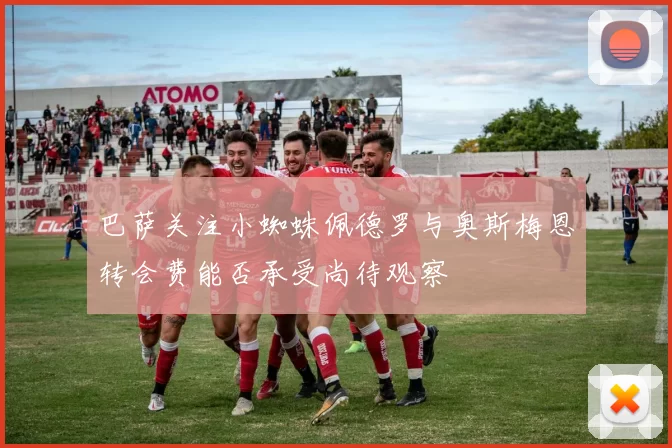 巴萨关注小蜘蛛佩德罗与奥斯梅恩转会费能否承受尚待观察