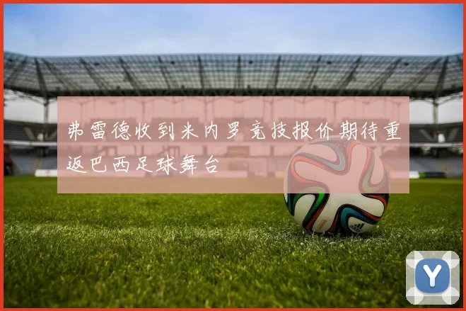 弗雷德收到米内罗竞技报价期待重返巴西足球舞台