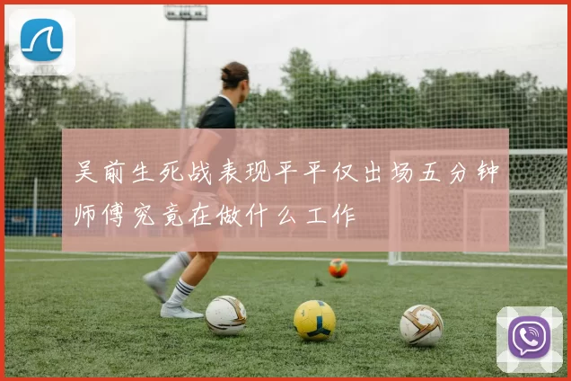 吴前生死战表现平平仅出场五分钟师傅究竟在做什么工作