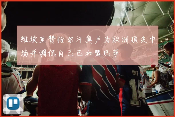维埃里赞恰尔汗奥卢为欧洲顶尖中场并调侃自己已加盟巴萨