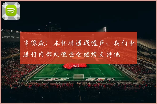 亨德森：本怀特遭遇嘘声，我们会进行内部处理也会继续支持他