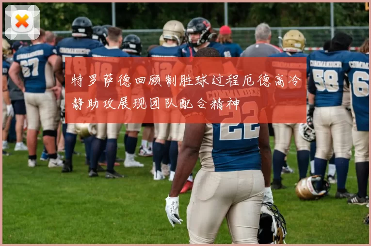 特罗萨德回顾制胜球过程厄德高冷静助攻展现团队配合精神