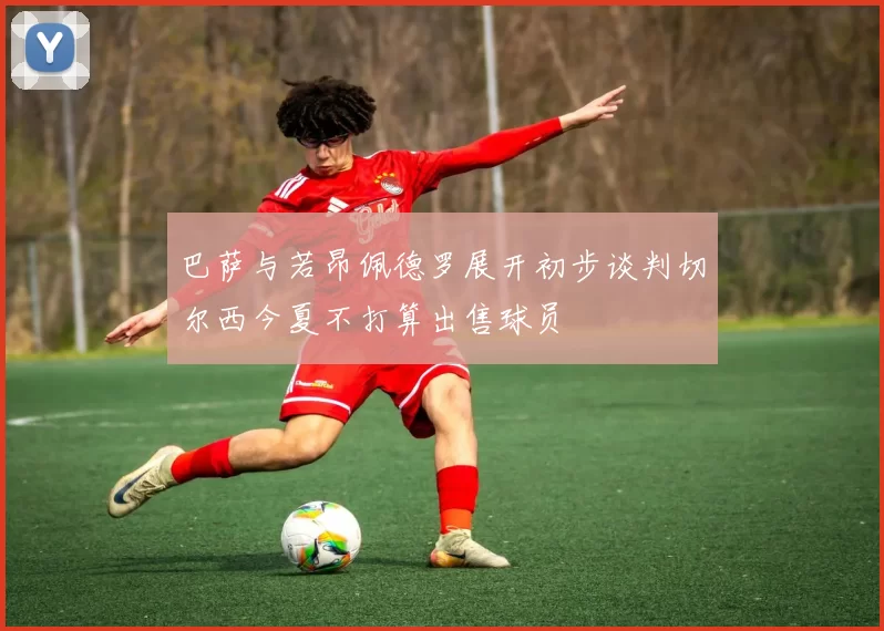 巴萨与若昂佩德罗展开初步谈判切尔西今夏不打算出售球员