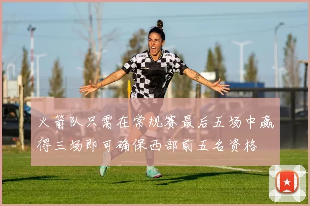 火箭队只需在常规赛最后五场中赢得三场即可确保西部前五名资格