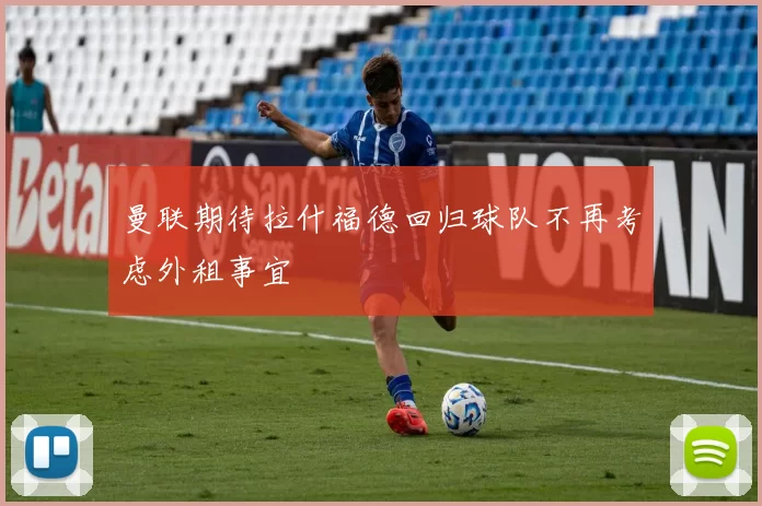 曼联期待拉什福德回归球队不再考虑外租事宜