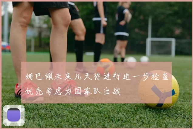 姆巴佩未来几天将进行进一步检查优先考虑为国家队出战