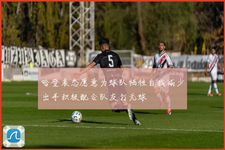 哈登表态愿意为球队牺牲自我减少出手积极配合队友打无球
