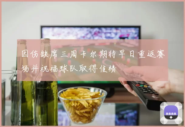 因伤缺席三周卡尔期待早日重返赛场并祝福球队取得佳绩