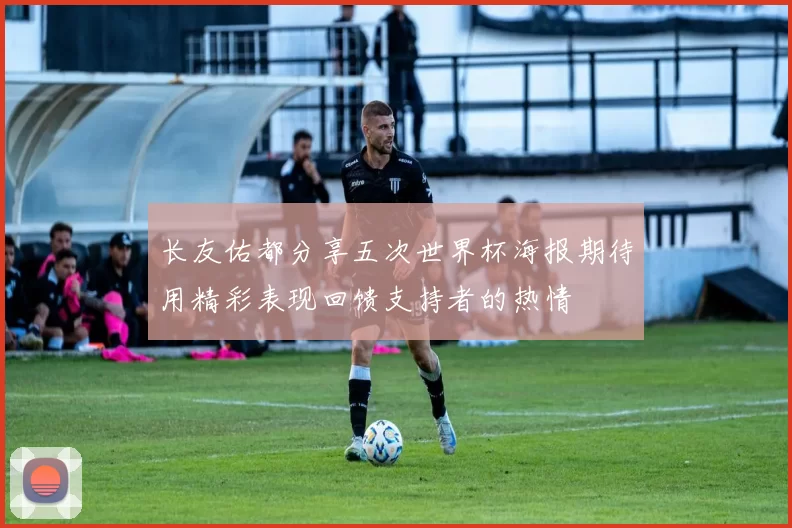 长友佑都分享五次世界杯海报期待用精彩表现回馈支持者的热情