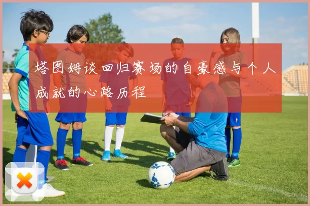 塔图姆谈回归赛场的自豪感与个人成就的心路历程