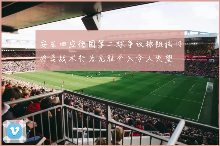 安东回应德国第二球争议称阻挡门将是战术行为无耻介入令人失望